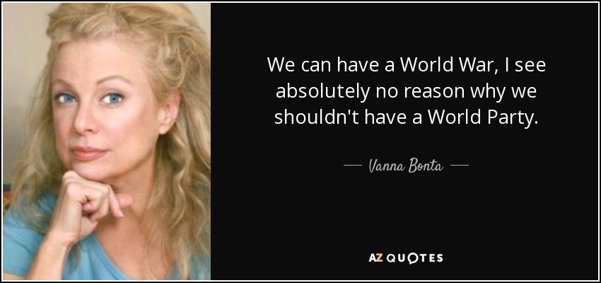 We can have a World War, I see absolutely no reason why we shouldn't have a World Party. - Vanna Bonta