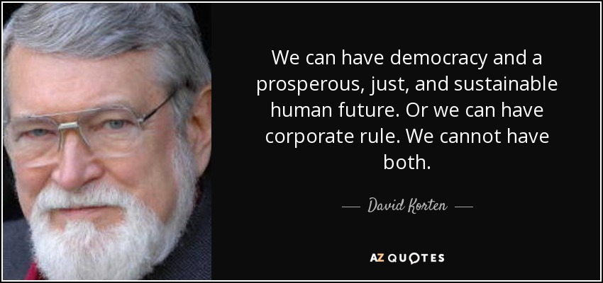 We can have democracy and a prosperous, just, and sustainable human future. Or we can have corporate rule. We cannot have both. - David Korten