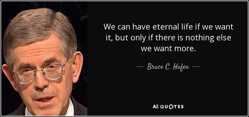 We can have eternal life if we want it, but only if there is nothing else we want more. - Bruce C. Hafen