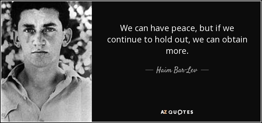 We can have peace, but if we continue to hold out, we can obtain more. - Haim Bar-Lev