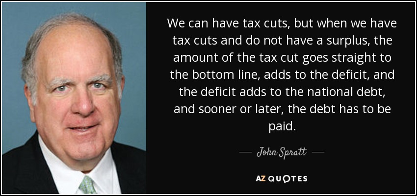 We can have tax cuts, but when we have tax cuts and do not have a surplus, the amount of the tax cut goes straight to the bottom line, adds to the deficit, and the deficit adds to the national debt, and sooner or later, the debt has to be paid. - John Spratt