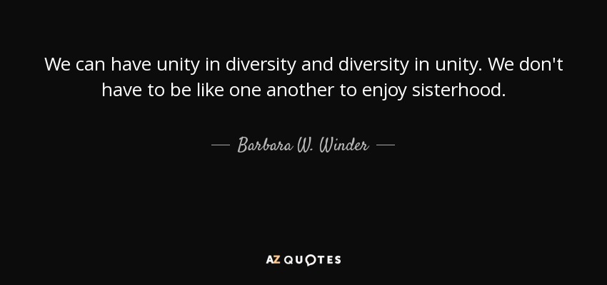 We can have unity in diversity and diversity in unity. We don't have to be like one another to enjoy sisterhood. - Barbara W. Winder