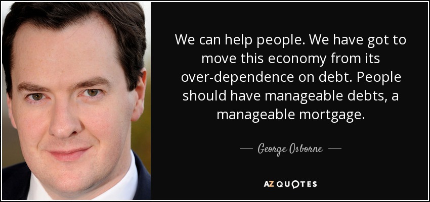 We can help people. We have got to move this economy from its over-dependence on debt. People should have manageable debts, a manageable mortgage. - George Osborne