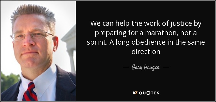 We can help the work of justice by preparing for a marathon, not a sprint. A long obedience in the same direction - Gary Haugen