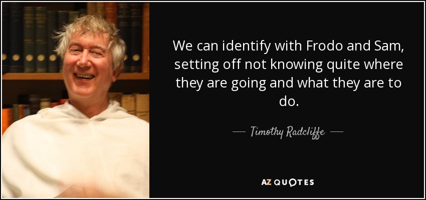 We can identify with Frodo and Sam, setting off not knowing quite where they are going and what they are to do. - Timothy Radcliffe