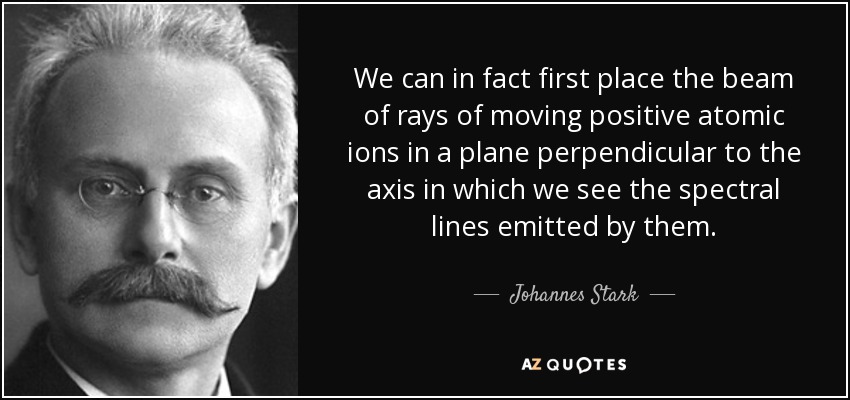 We can in fact first place the beam of rays of moving positive atomic ions in a plane perpendicular to the axis in which we see the spectral lines emitted by them. - Johannes Stark