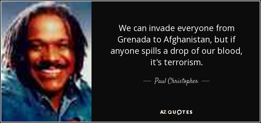 We can invade everyone from Grenada to Afghanistan, but if anyone spills a drop of our blood, it's terrorism. - Paul Christopher
