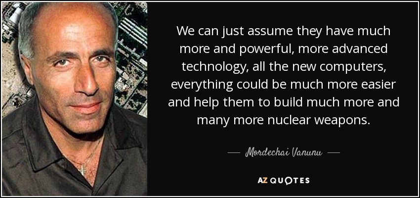 We can just assume they have much more and powerful, more advanced technology, all the new computers, everything could be much more easier and help them to build much more and many more nuclear weapons. - Mordechai Vanunu