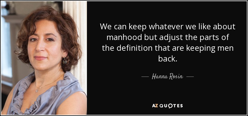 We can keep whatever we like about manhood but adjust the parts of the definition that are keeping men back. - Hanna Rosin