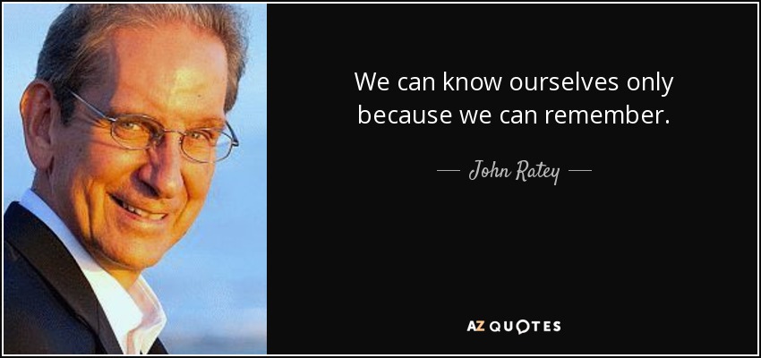 We can know ourselves only because we can remember. - John Ratey