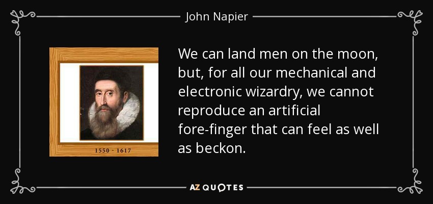 We can land men on the moon, but, for all our mechanical and electronic wizardry, we cannot reproduce an artificial fore-finger that can feel as well as beckon. - John Napier