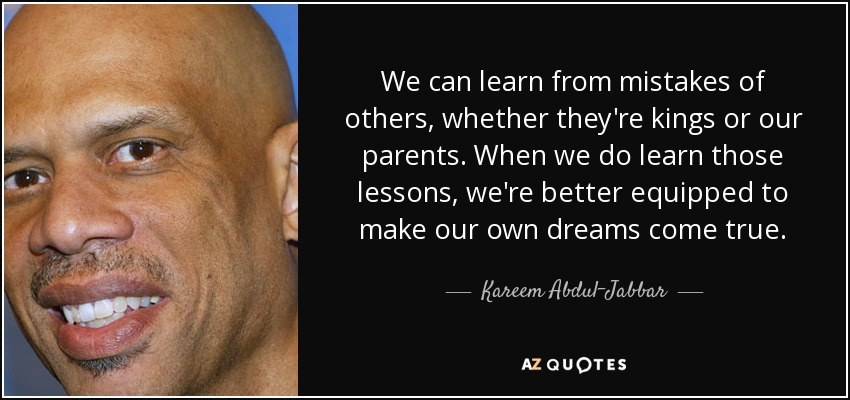 We can learn from mistakes of others, whether they're kings or our parents. When we do learn those lessons, we're better equipped to make our own dreams come true. - Kareem Abdul-Jabbar