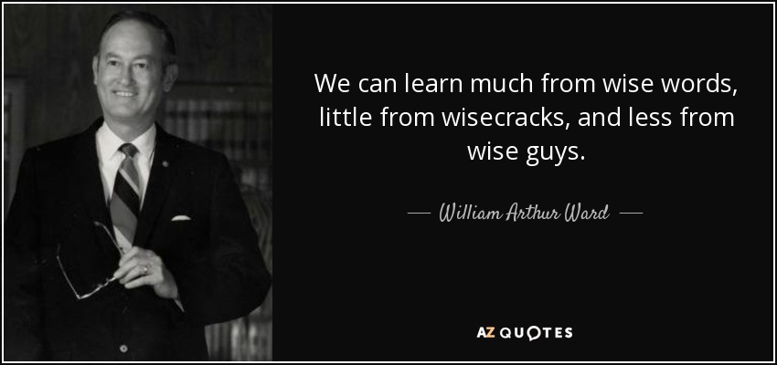We can learn much from wise words, little from wisecracks, and less from wise guys. - William Arthur Ward