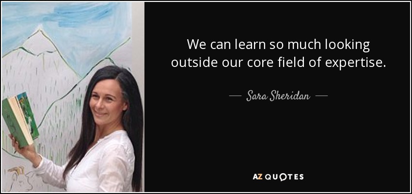 We can learn so much looking outside our core field of expertise. - Sara Sheridan