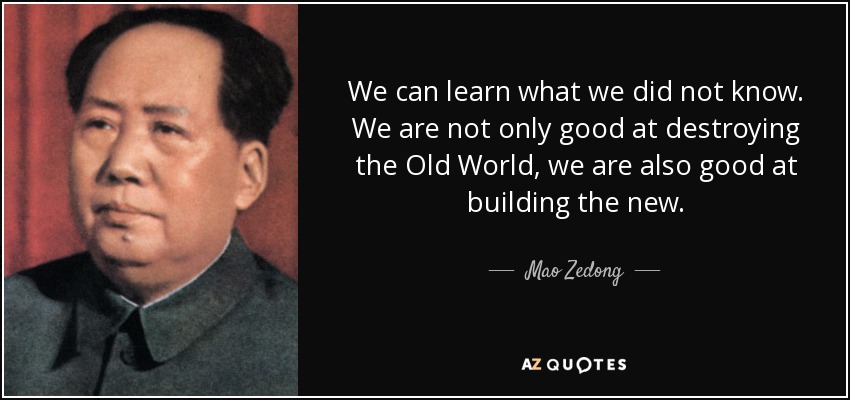 We can learn what we did not know. We are not only good at destroying the Old World, we are also good at building the new. - Mao Zedong