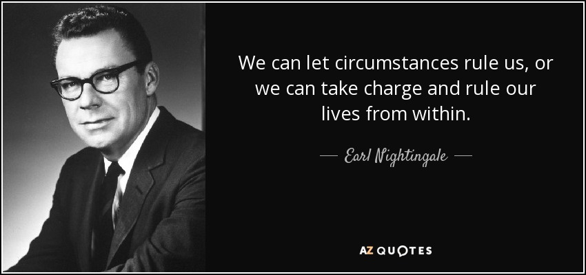 We can let circumstances rule us, or we can take charge and rule our lives from within. - Earl Nightingale