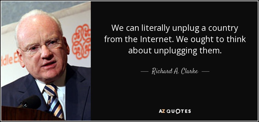 We can literally unplug a country from the Internet. We ought to think about unplugging them. - Richard A. Clarke