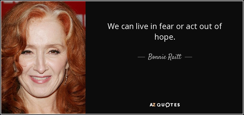 We can live in fear or act out of hope. - Bonnie Raitt