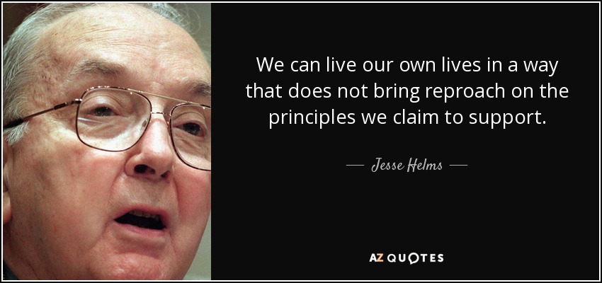 We can live our own lives in a way that does not bring reproach on the principles we claim to support. - Jesse Helms