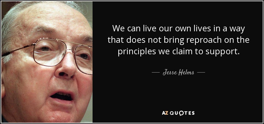 We can live our own lives in a way that does not bring reproach on the principles we claim to support. - Jesse Helms