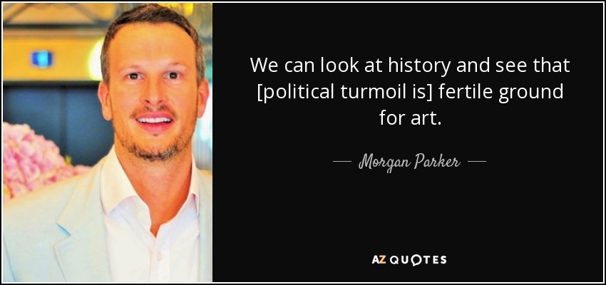 We can look at history and see that [political turmoil is] fertile ground for art. - Morgan Parker