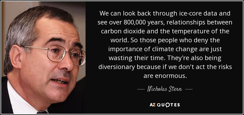 We can look back through ice-core data and see over 800,000 years, relationships between carbon dioxide and the temperature of the world. So those people who deny the importance of climate change are just wasting their time. They're also being diversionary because if we don't act the risks are enormous. - Nicholas Stern