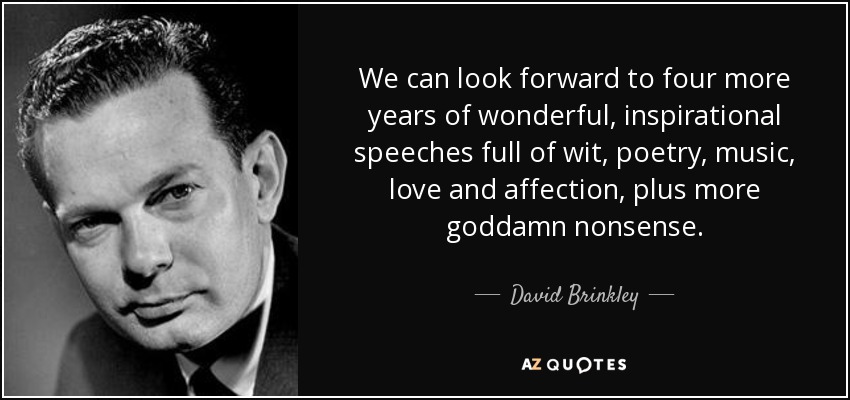 We can look forward to four more years of wonderful, inspirational speeches full of wit, poetry, music, love and affection, plus more goddamn nonsense. - David Brinkley