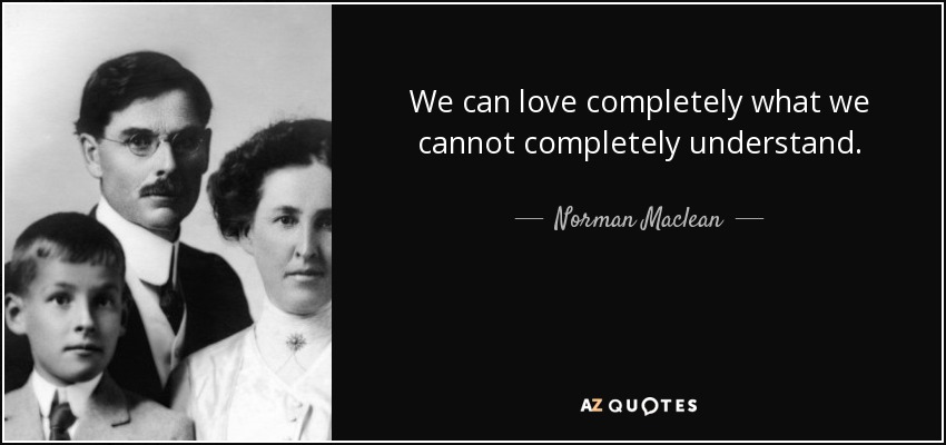 We can love completely what we cannot completely understand. - Norman Maclean