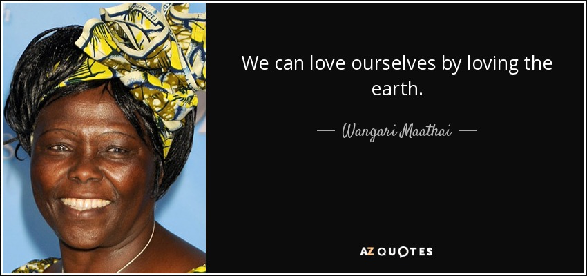 We can love ourselves by loving the earth. - Wangari Maathai