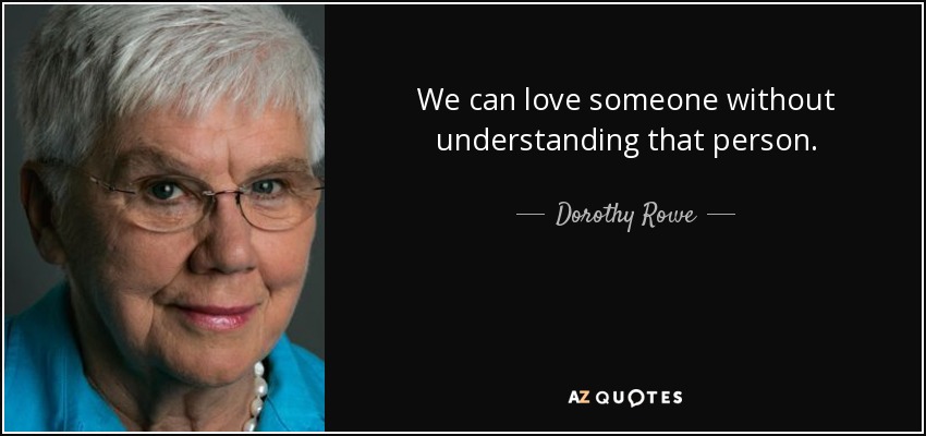 We can love someone without understanding that person. - Dorothy Rowe