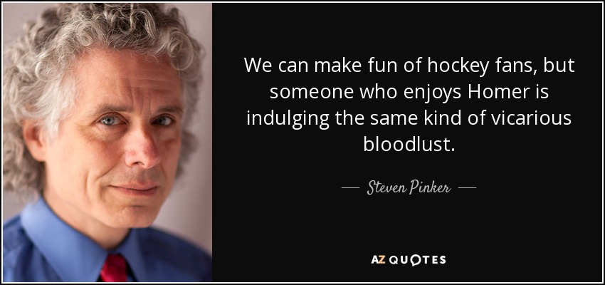 We can make fun of hockey fans, but someone who enjoys Homer is indulging the same kind of vicarious bloodlust. - Steven Pinker