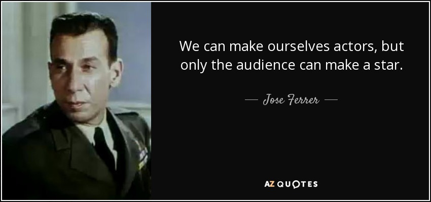 We can make ourselves actors, but only the audience can make a star. - Jose Ferrer