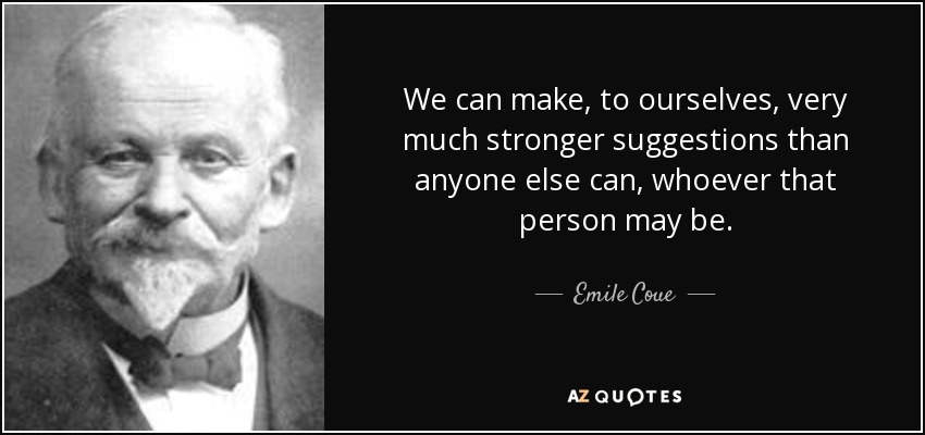 We can make, to ourselves, very much stronger suggestions than anyone else can, whoever that person may be. - Emile Coue