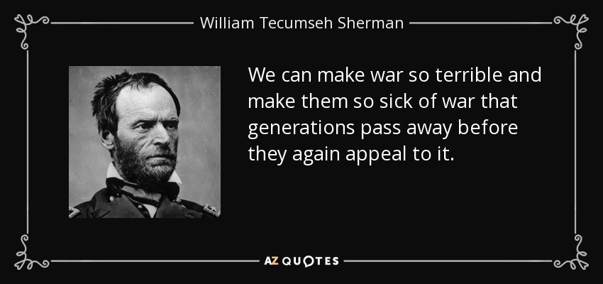 We can make war so terrible and make them so sick of war that generations pass away before they again appeal to it. - William Tecumseh Sherman
