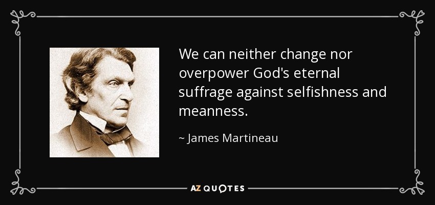 We can neither change nor overpower God's eternal suffrage against selfishness and meanness. - James Martineau