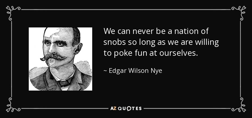 We can never be a nation of snobs so long as we are willing to poke fun at ourselves. - Edgar Wilson Nye