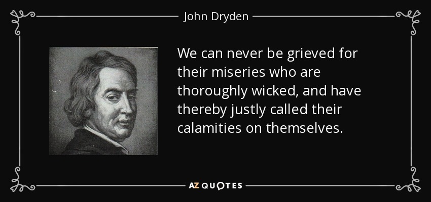 We can never be grieved for their miseries who are thoroughly wicked, and have thereby justly called their calamities on themselves. - John Dryden