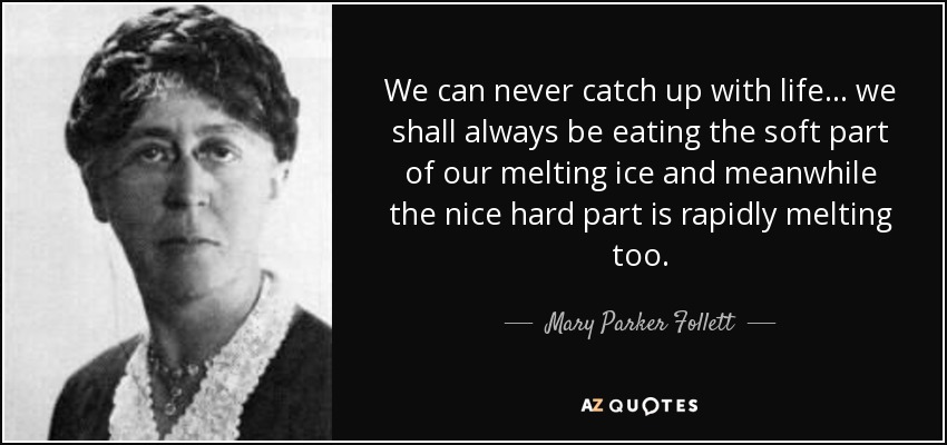 We can never catch up with life ... we shall always be eating the soft part of our melting ice and meanwhile the nice hard part is rapidly melting too. - Mary Parker Follett