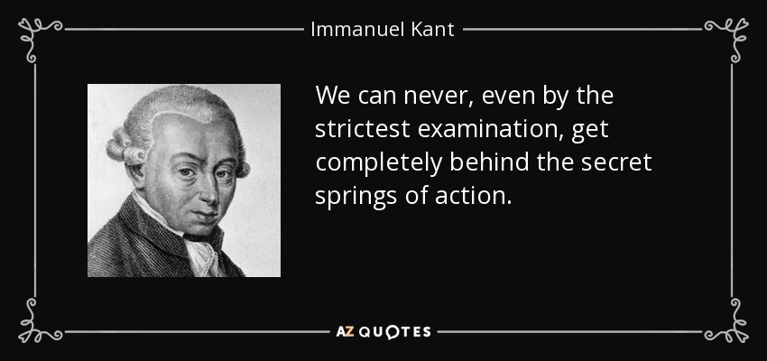 We can never, even by the strictest examination, get completely behind the secret springs of action. - Immanuel Kant