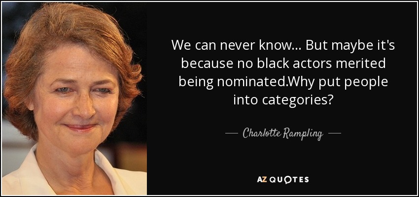 We can never know... But maybe it's because no black actors merited being nominated.Why put people into categories? - Charlotte Rampling