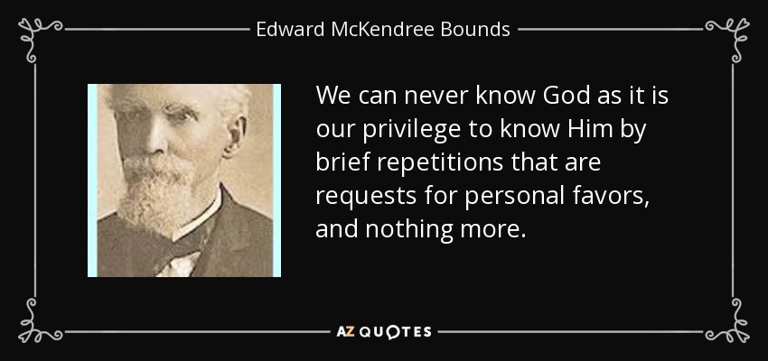 We can never know God as it is our privilege to know Him by brief repetitions that are requests for personal favors, and nothing more. - Edward McKendree Bounds