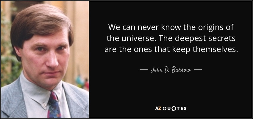 We can never know the origins of the universe. The deepest secrets are the ones that keep themselves. - John D. Barrow