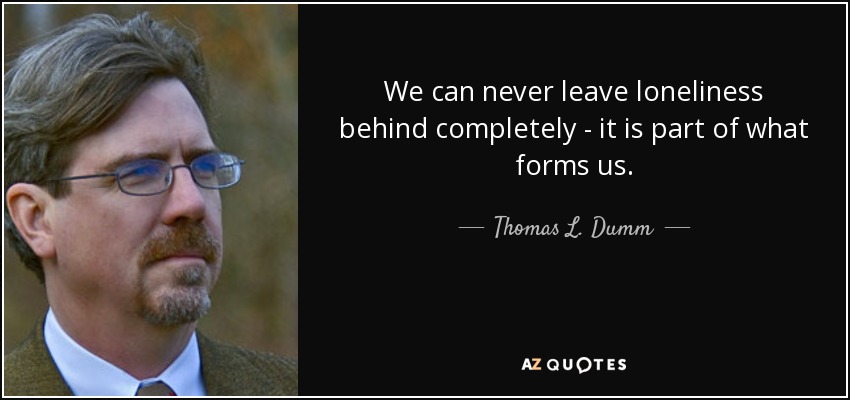 We can never leave loneliness behind completely - it is part of what forms us. - Thomas L. Dumm