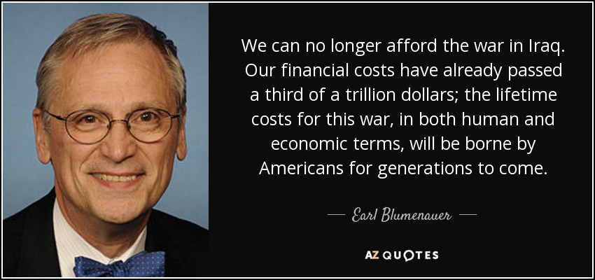 We can no longer afford the war in Iraq. Our financial costs have already passed a third of a trillion dollars; the lifetime costs for this war, in both human and economic terms, will be borne by Americans for generations to come. - Earl Blumenauer