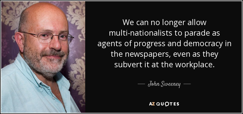 We can no longer allow multi-nationalists to parade as agents of progress and democracy in the newspapers, even as they subvert it at the workplace. - John Sweeney