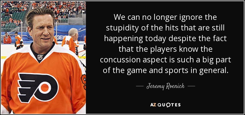 We can no longer ignore the stupidity of the hits that are still happening today despite the fact that the players know the concussion aspect is such a big part of the game and sports in general. - Jeremy Roenick