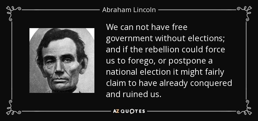 We can not have free government without elections; and if the rebellion could force us to forego, or postpone a national election it might fairly claim to have already conquered and ruined us. - Abraham Lincoln