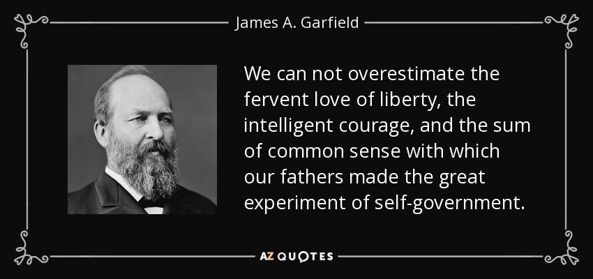 We can not overestimate the fervent love of liberty, the intelligent courage, and the sum of common sense with which our fathers made the great experiment of self-government. - James A. Garfield