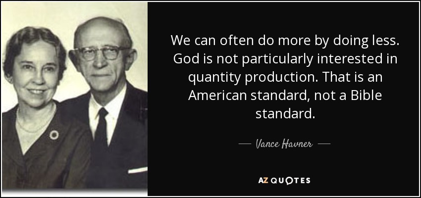 We can often do more by doing less. God is not particularly interested in quantity production. That is an American standard, not a Bible standard. - Vance Havner