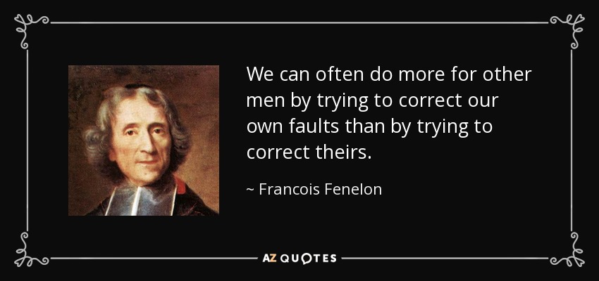 We can often do more for other men by trying to correct our own faults than by trying to correct theirs. - Francois Fenelon